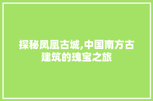 探秘凤凰古城,中国南方古建筑的瑰宝之旅