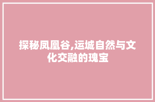 探秘凤凰谷,运城自然与文化交融的瑰宝