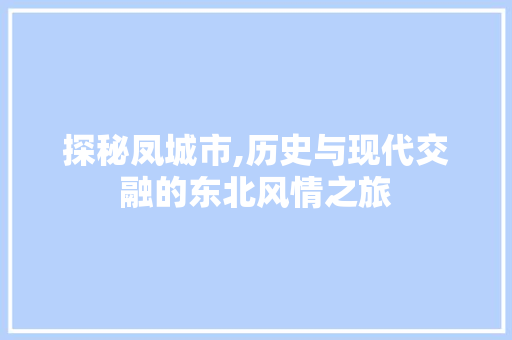 探秘凤城市,历史与现代交融的东北风情之旅