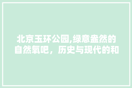 北京玉环公园,绿意盎然的自然氧吧，历史与现代的和谐交融  第1张