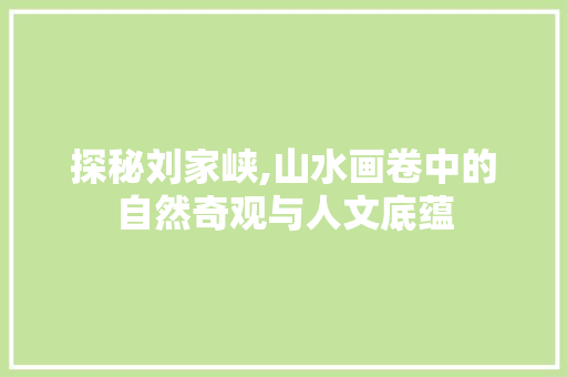 探秘刘家峡,山水画卷中的自然奇观与人文底蕴