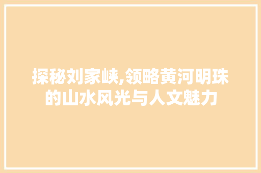 探秘刘家峡,领略黄河明珠的山水风光与人文魅力