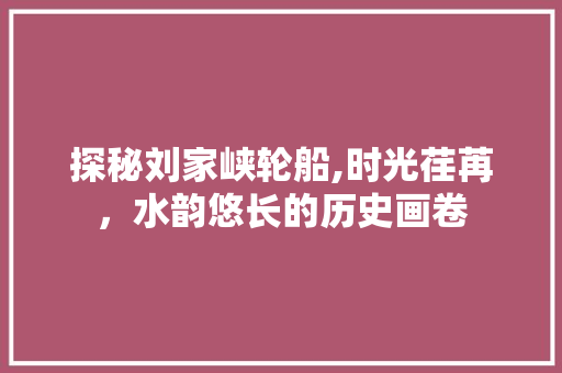 探秘刘家峡轮船,时光荏苒，水韵悠长的历史画卷