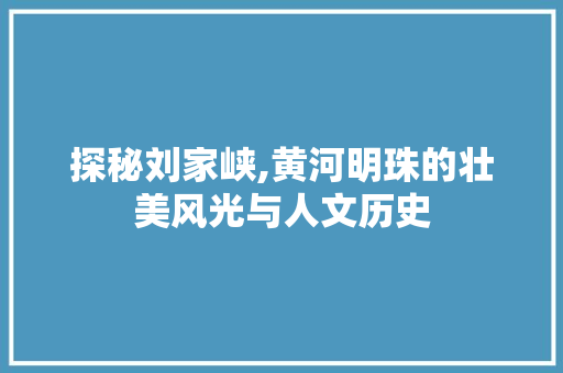 探秘刘家峡,黄河明珠的壮美风光与人文历史