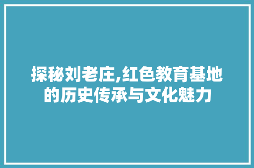 探秘刘老庄,红色教育基地的历史传承与文化魅力