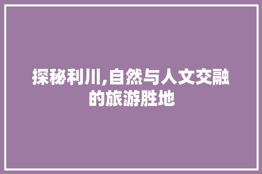 探秘利川,自然与人文交融的旅游胜地