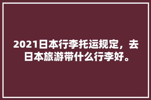 2021日本行李托运规定，去日本旅游带什么行李好。