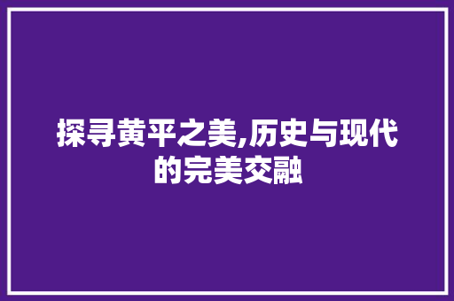 探寻黄平之美,历史与现代的完美交融