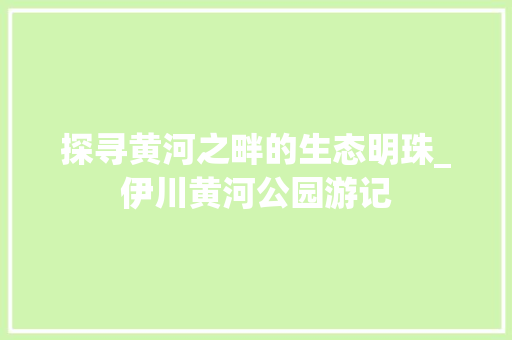 探寻黄河之畔的生态明珠_伊川黄河公园游记