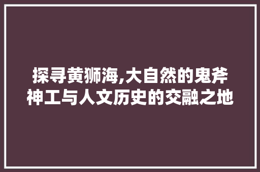 探寻黄狮海,大自然的鬼斧神工与人文历史的交融之地