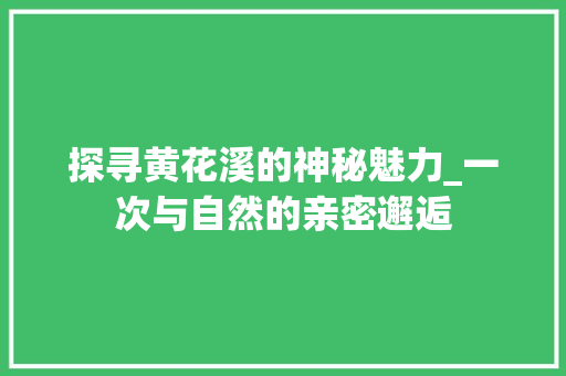 探寻黄花溪的神秘魅力_一次与自然的亲密邂逅