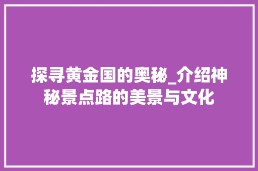 探寻黄金国的奥秘_介绍神秘景点路的美景与文化