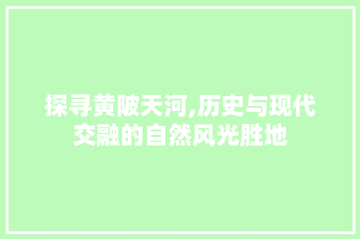 探寻黄陂天河,历史与现代交融的自然风光胜地