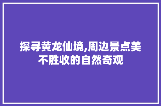 探寻黄龙仙境,周边景点美不胜收的自然奇观