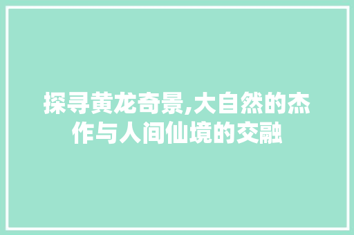 探寻黄龙奇景,大自然的杰作与人间仙境的交融