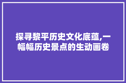 探寻黎平历史文化底蕴,一幅幅历史景点的生动画卷