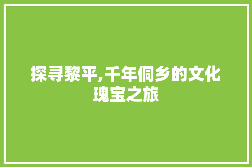 探寻黎平,千年侗乡的文化瑰宝之旅