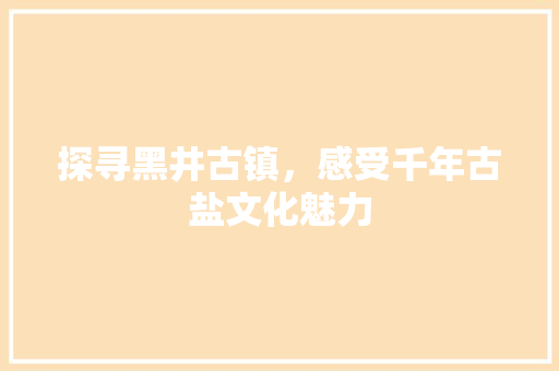 探寻黑井古镇，感受千年古盐文化魅力