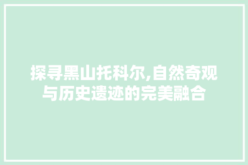 探寻黑山托科尔,自然奇观与历史遗迹的完美融合