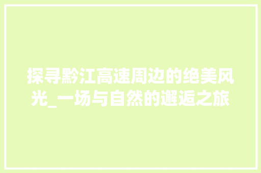 探寻黔江高速周边的绝美风光_一场与自然的邂逅之旅