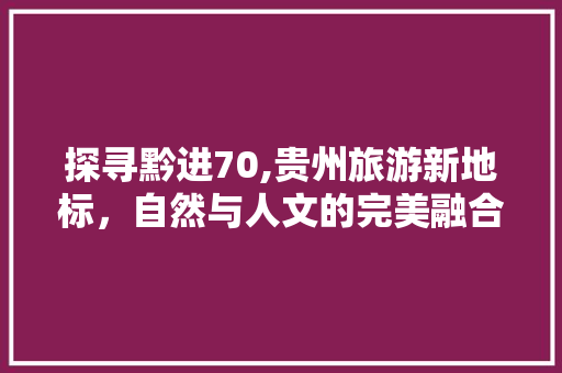 探寻黔进70,贵州旅游新地标，自然与人文的完美融合