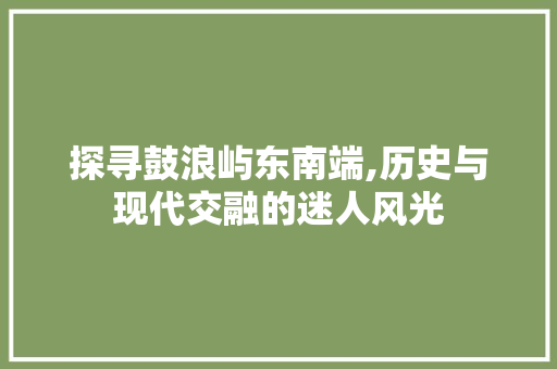 探寻鼓浪屿东南端,历史与现代交融的迷人风光