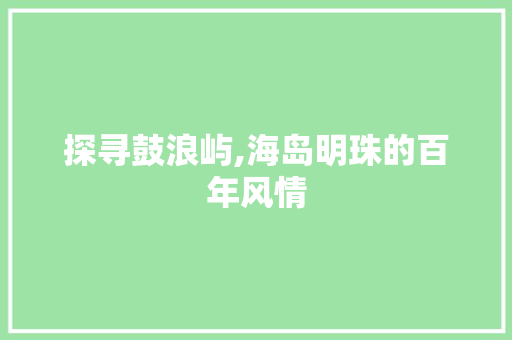 探寻鼓浪屿,海岛明珠的百年风情