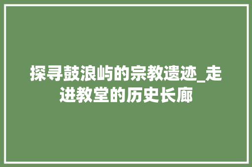 探寻鼓浪屿的宗教遗迹_走进教堂的历史长廊