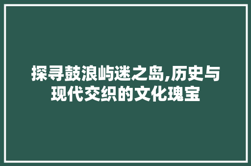 探寻鼓浪屿迷之岛,历史与现代交织的文化瑰宝