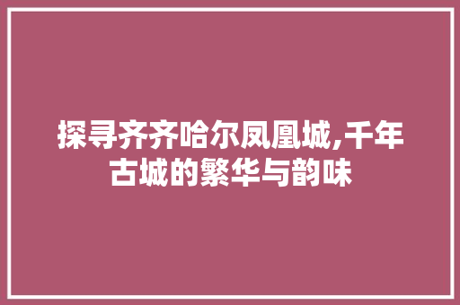 探寻齐齐哈尔凤凰城,千年古城的繁华与韵味