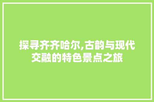 探寻齐齐哈尔,古韵与现代交融的特色景点之旅