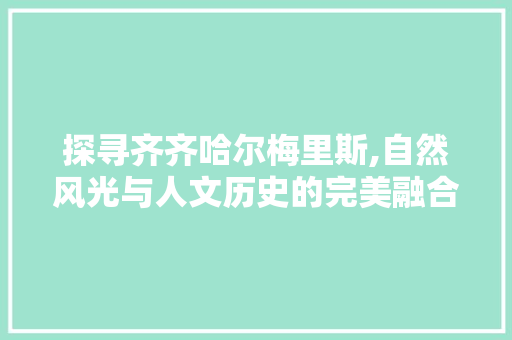 探寻齐齐哈尔梅里斯,自然风光与人文历史的完美融合