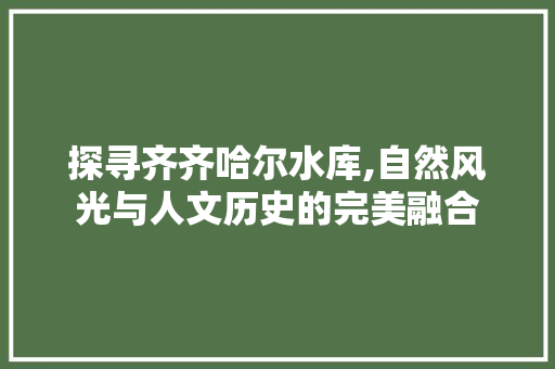 探寻齐齐哈尔水库,自然风光与人文历史的完美融合