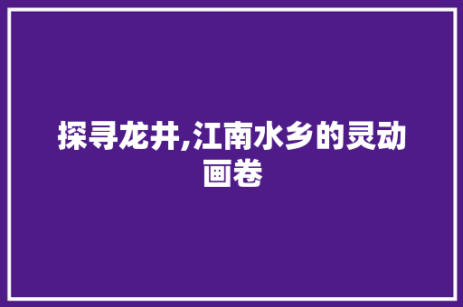 探寻龙井,江南水乡的灵动画卷