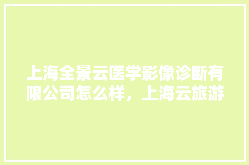 上海全景云医学影像诊断有限公司怎么样，上海云旅游导游。