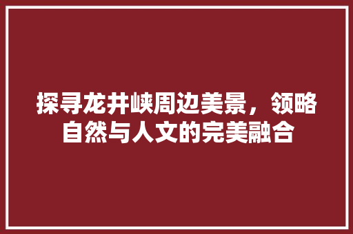 探寻龙井峡周边美景，领略自然与人文的完美融合