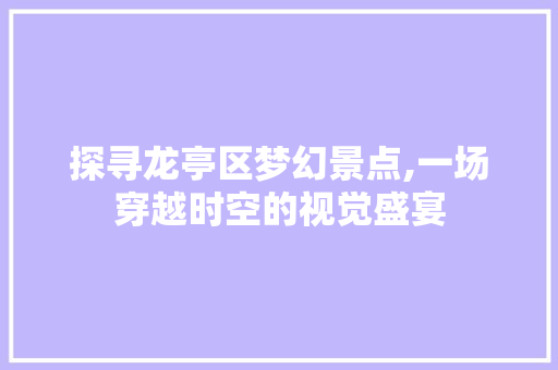 探寻龙亭区梦幻景点,一场穿越时空的视觉盛宴