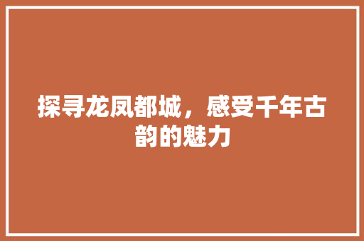 探寻龙凤都城，感受千年古韵的魅力