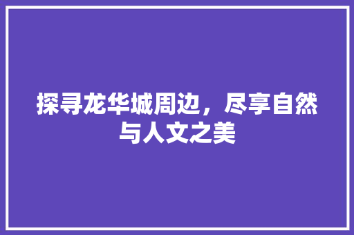 探寻龙华城周边，尽享自然与人文之美