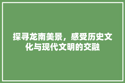 探寻龙南美景，感受历史文化与现代文明的交融