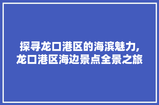 探寻龙口港区的海滨魅力,龙口港区海边景点全景之旅