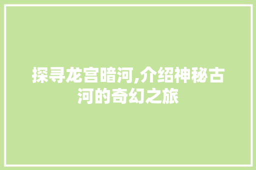 探寻龙宫暗河,介绍神秘古河的奇幻之旅