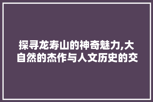 探寻龙寿山的神奇魅力,大自然的杰作与人文历史的交融