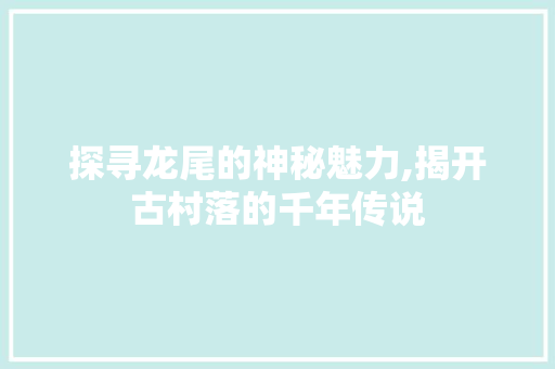 探寻龙尾的神秘魅力,揭开古村落的千年传说