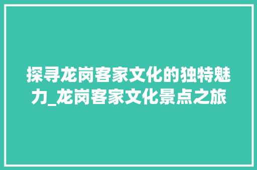 探寻龙岗客家文化的独特魅力_龙岗客家文化景点之旅