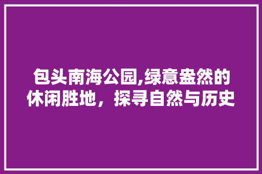 包头南海公园,绿意盎然的休闲胜地，探寻自然与历史的交融  第1张