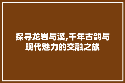 探寻龙岩与溪,千年古韵与现代魅力的交融之旅