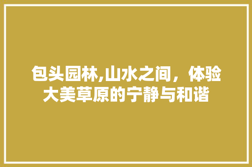 包头园林,山水之间，体验大美草原的宁静与和谐  第1张