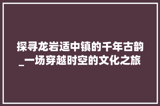 探寻龙岩适中镇的千年古韵_一场穿越时空的文化之旅