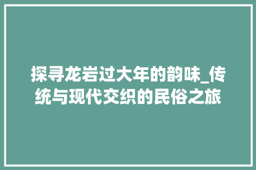 探寻龙岩过大年的韵味_传统与现代交织的民俗之旅